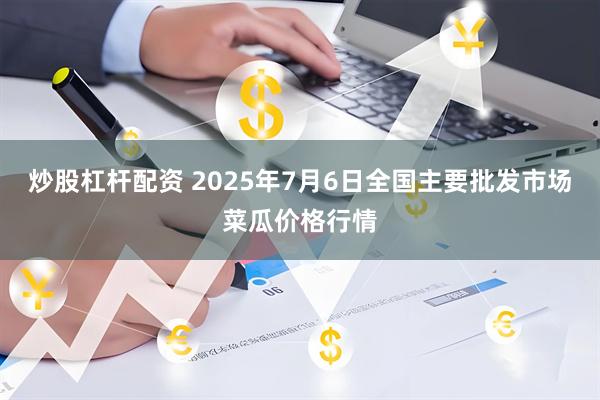 炒股杠杆配资 2025年7月6日全国主要批发市场菜瓜价格行情