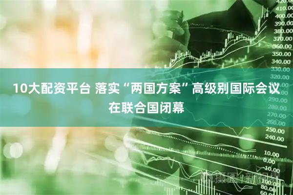 10大配资平台 落实“两国方案”高级别国际会议在联合国闭幕