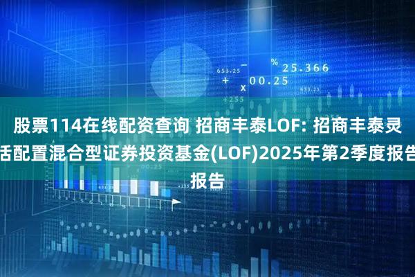 股票114在线配资查询 招商丰泰LOF: 招商丰泰灵活配置混合型证券投资基金(LOF)2025年第2季度报告