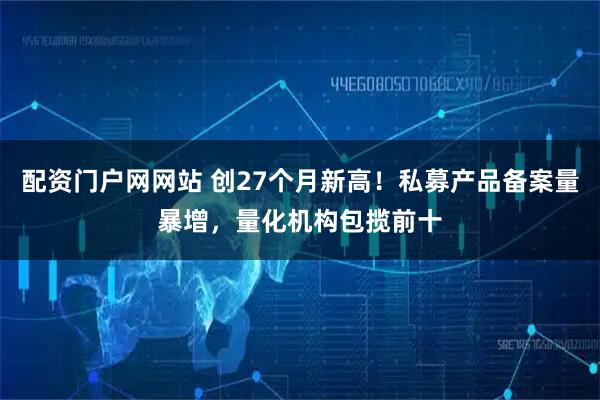 配资门户网网站 创27个月新高！私募产品备案量暴增，量化机构包揽前十