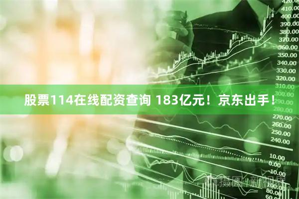 股票114在线配资查询 183亿元！京东出手！