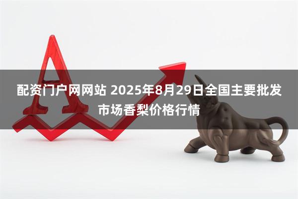 配资门户网网站 2025年8月29日全国主要批发市场香梨价格行情