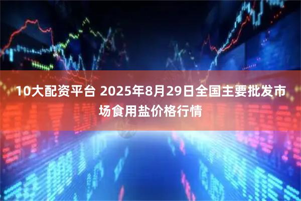 10大配资平台 2025年8月29日全国主要批发市场食用盐价格行情