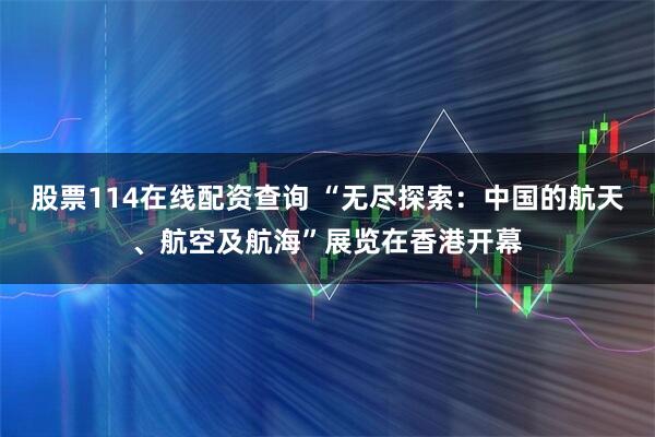 股票114在线配资查询 “无尽探索：中国的航天、航空及航海”展览在香港开幕