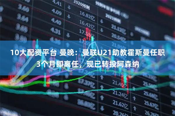 10大配资平台 曼晚：曼联U21助教霍斯曼任职3个月即离任，现已转投阿森纳