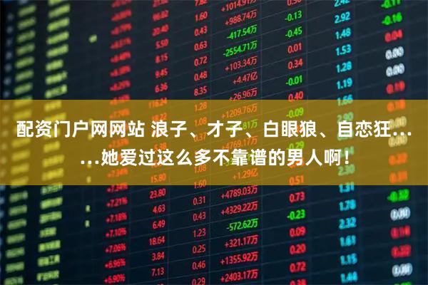 配资门户网网站 浪子、才子、白眼狼、自恋狂……她爱过这么多不靠谱的男人啊！
