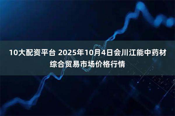 10大配资平台 2025年10月4日会川江能中药材综合贸易市场价格行情