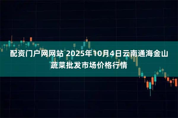 配资门户网网站 2025年10月4日云南通海金山蔬菜批发市场价格行情