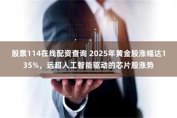 股票114在线配资查询 2025年黄金股涨幅达135%，远超人工智能驱动的芯片股涨势
