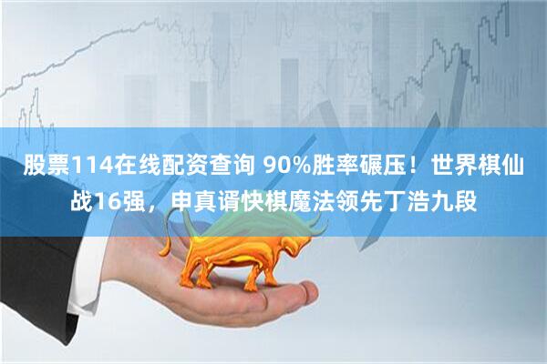 股票114在线配资查询 90%胜率碾压！世界棋仙战16强，申真谞快棋魔法领先丁浩九段