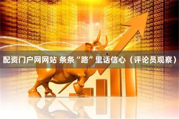 配资门户网网站 条条“路”里话信心（评论员观察）