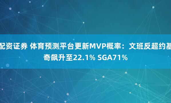 配资证券 体育预测平台更新MVP概率：文班反超约基奇飙升至22.1% SGA71%