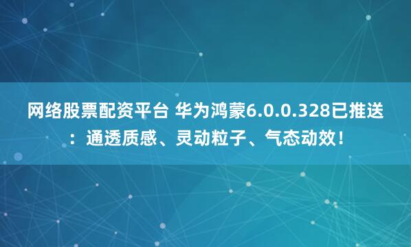 网络股票配资平台 华为鸿蒙6.0.0.328已推送：通透质感、灵动粒子、气态动效！