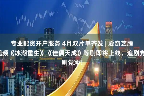 专业配资开户服务 4月双片单齐发 | 爱奇艺腾讯视频《冰湖重生》《佳偶天成》等剧即将上线，追剧党冲！