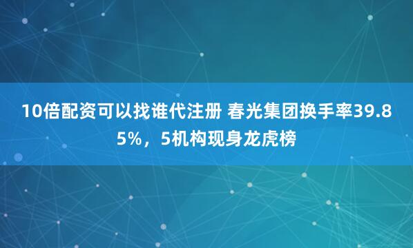 10倍配资可以找谁代注册 春光集团换手率39.85%，5机构现身龙虎榜