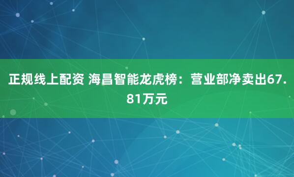 正规线上配资 海昌智能龙虎榜：营业部净卖出67.81万元